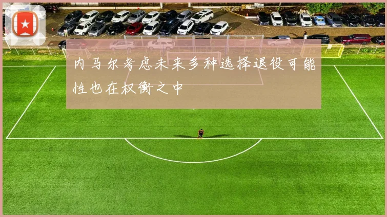 内马尔考虑未来多种选择退役可能性也在权衡之中