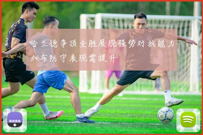 哈兰德争顶全胜展现强势对抗能力加布防守表现需提升