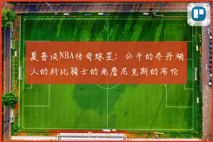 夏普谈NBA传奇球星：公牛的乔丹湖人的科比骑士的老詹尼克斯的布伦森