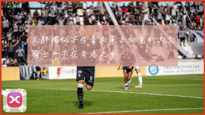 文胖揭秘字母哥未来去向克利夫兰骑士并不在考虑之中