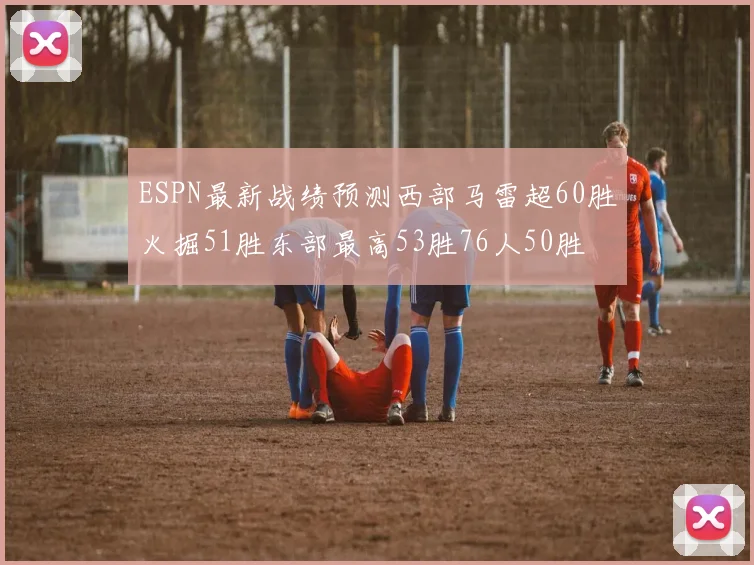 ESPN最新战绩预测西部马雷超60胜火掘51胜东部最高53胜76人50胜
