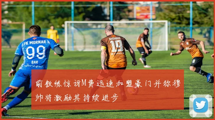 前教练惊讶M费迅速加盟豪门并称穆帅将激励其持续进步