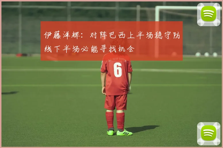伊藤洋辉：对阵巴西上半场稳守防线下半场必能寻找机会
