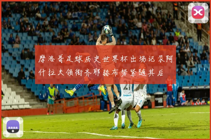 摩洛哥足球历史世界杯出场记录阿什拉夫领衔齐耶赫布努紧随其后