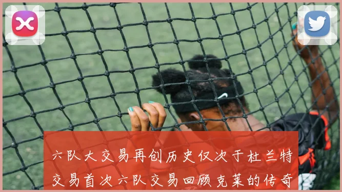六队大交易再创历史仅次于杜兰特交易首次六队交易回顾克莱的传奇时刻