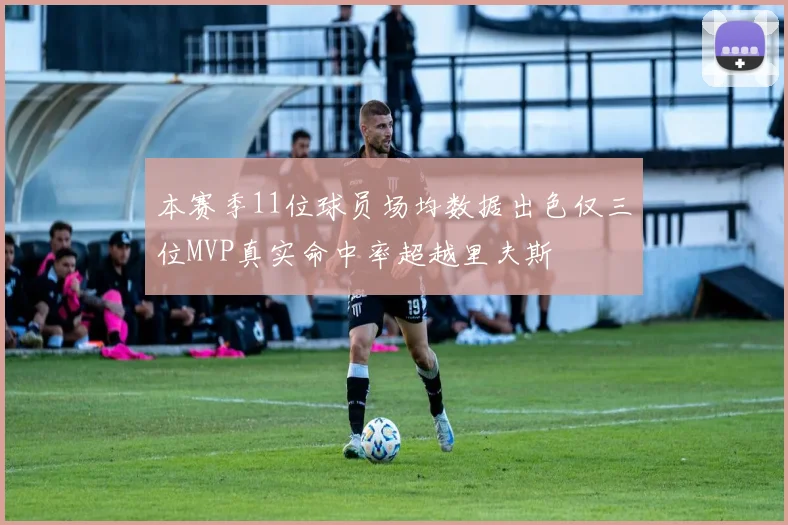 本赛季11位球员场均数据出色仅三位MVP真实命中率超越里夫斯
