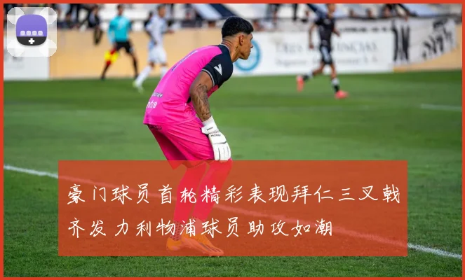 豪门球员首轮精彩表现拜仁三叉戟齐发力利物浦球员助攻如潮