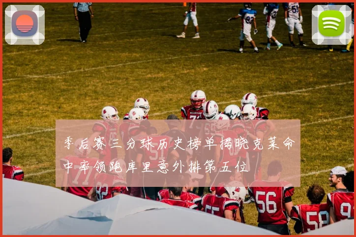 季后赛三分球历史榜单揭晓克莱命中率领跑库里意外排第五位