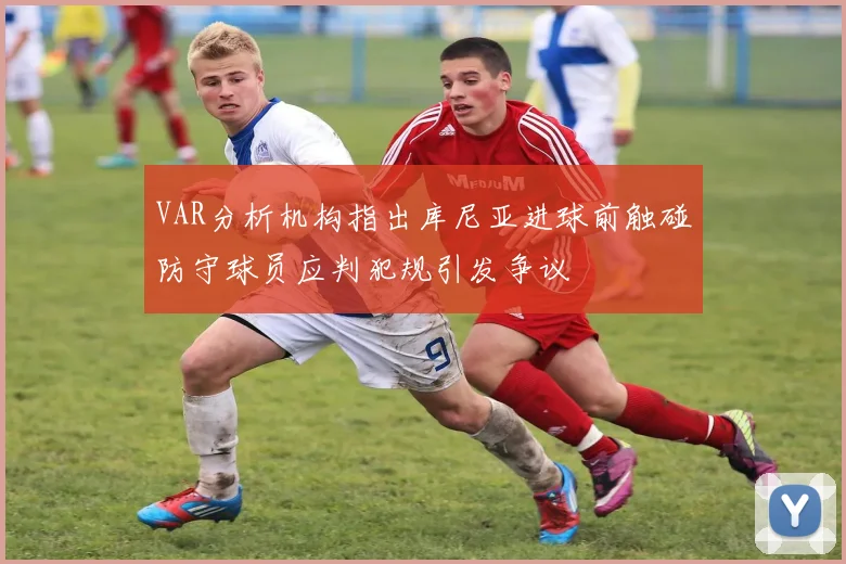 VAR分析机构指出库尼亚进球前触碰防守球员应判犯规引发争议