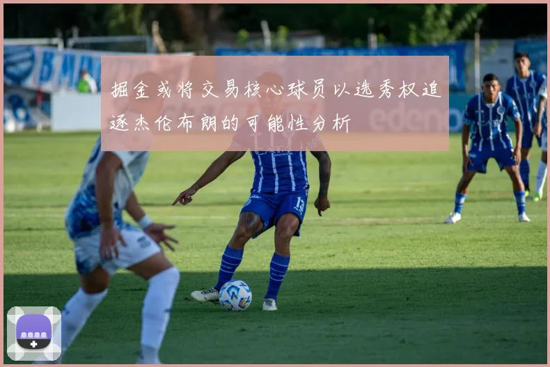 掘金或将交易核心球员以选秀权追逐杰伦布朗的可能性分析