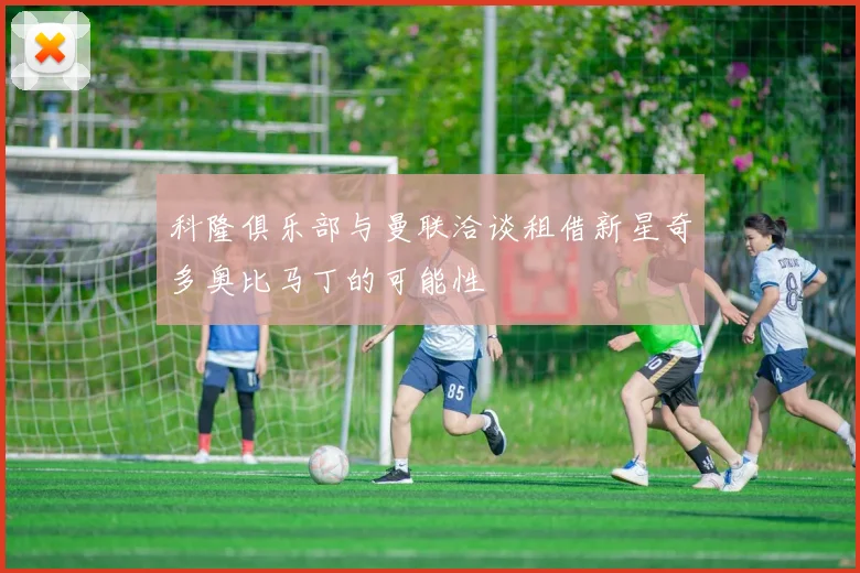 科隆俱乐部与曼联洽谈租借新星奇多奥比马丁的可能性
