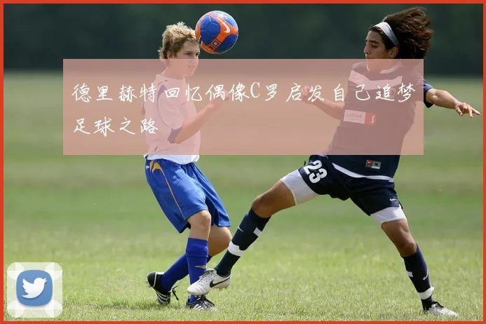 德里赫特回忆偶像C罗启发自己追梦足球之路