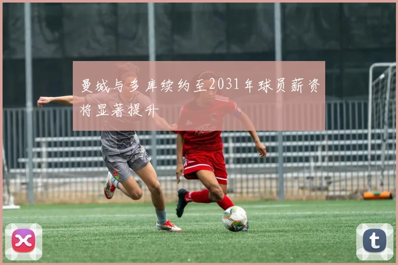 曼城与多库续约至2031年球员薪资将显著提升