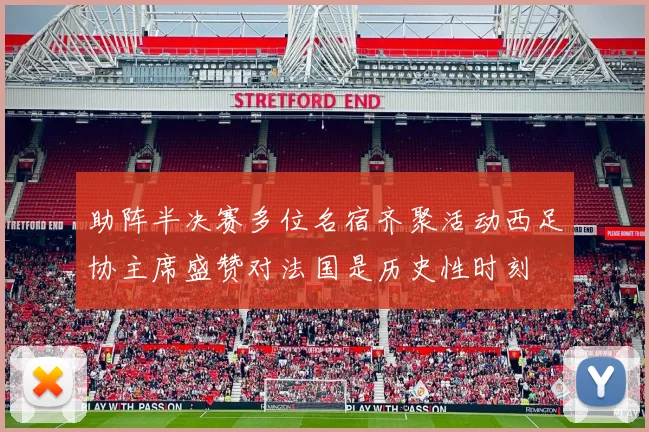 助阵半决赛多位名宿齐聚活动西足协主席盛赞对法国是历史性时刻