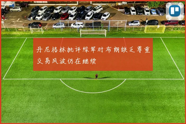 丹尼格林批评绿军对布朗缺乏尊重交易风波仍在继续