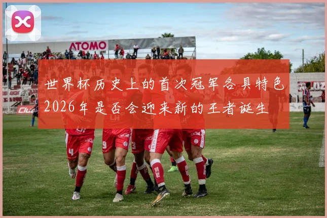 世界杯历史上的首次冠军各具特色2026年是否会迎来新的王者诞生