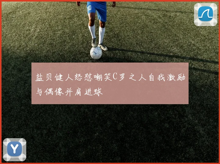 盐贝健人怒怼嘲笑C罗之人自我激励与偶像并肩进球