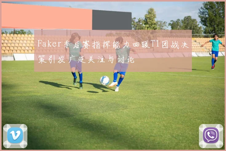 Faker季后赛指挥能力回暖T1团战决策引发广泛关注与讨论