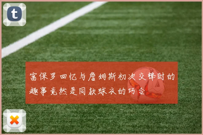 富保罗回忆与詹姆斯初次交锋时的趣事竟然是同款球衣的巧合