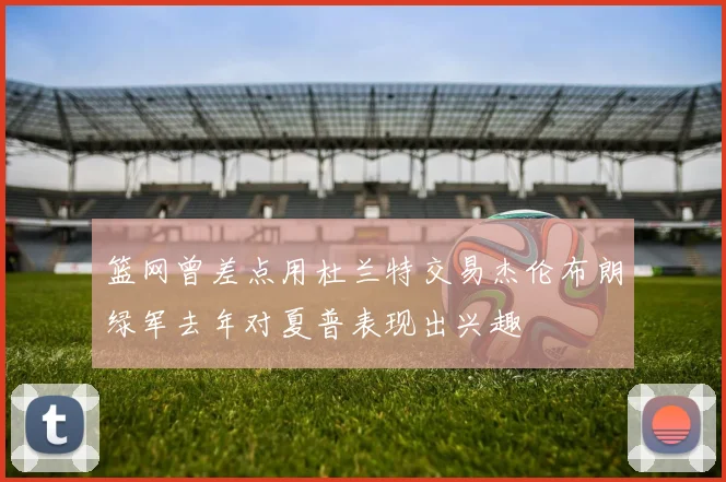 篮网曾差点用杜兰特交易杰伦布朗绿军去年对夏普表现出兴趣