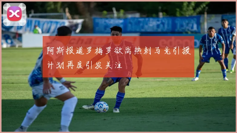 阿斯报道罗梅罗欲离热刺马竞引援计划再度引发关注